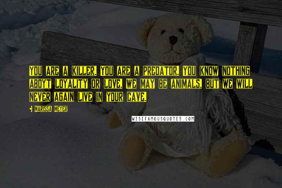 Marissa Meyer Quotes: You are a killer. You are a predator. You know nothing aboyt loyality or love. We may be animals, but we will never again live in your cave.