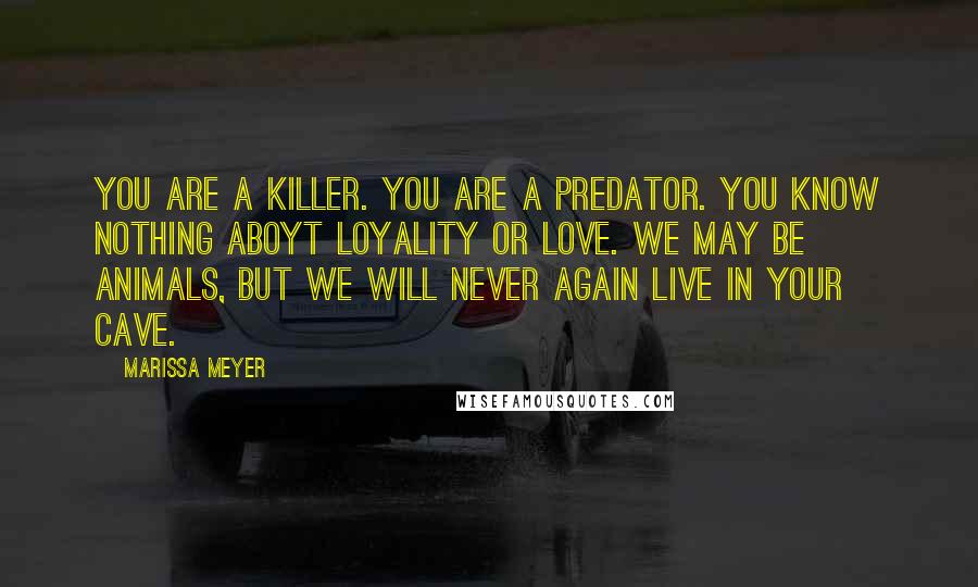 Marissa Meyer Quotes: You are a killer. You are a predator. You know nothing aboyt loyality or love. We may be animals, but we will never again live in your cave.