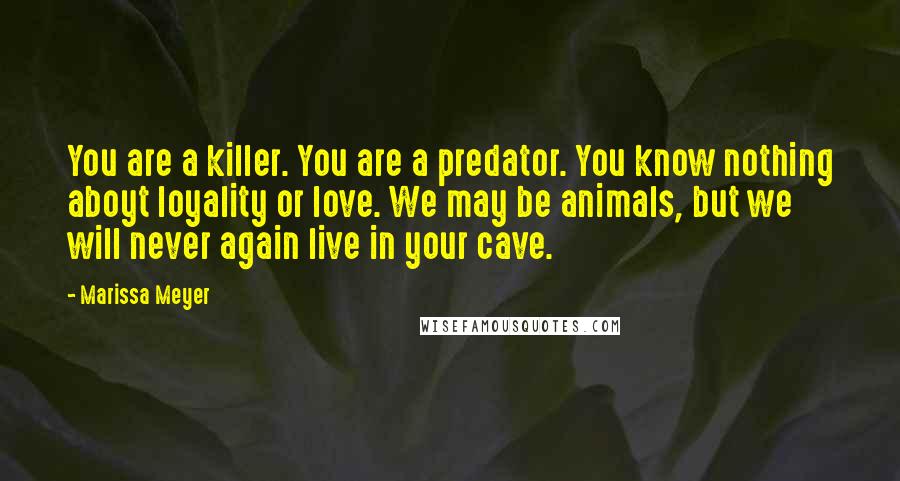 Marissa Meyer Quotes: You are a killer. You are a predator. You know nothing aboyt loyality or love. We may be animals, but we will never again live in your cave.