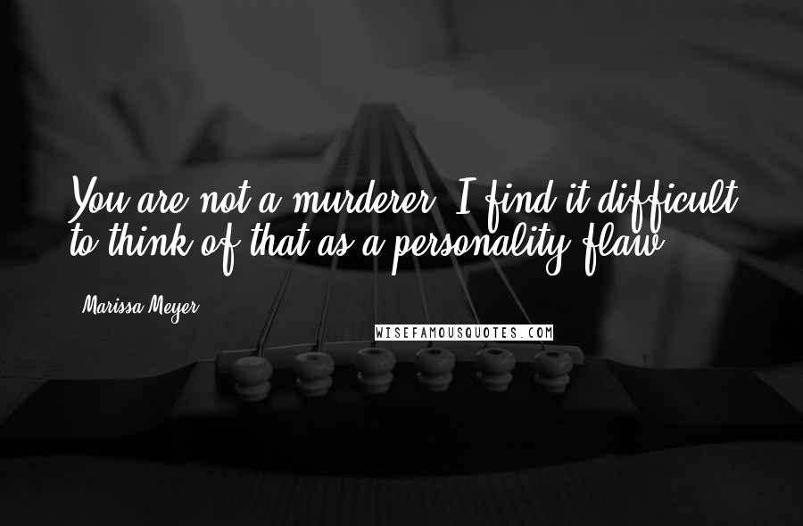 Marissa Meyer Quotes: You are not a murderer. I find it difficult to think of that as a personality flaw.