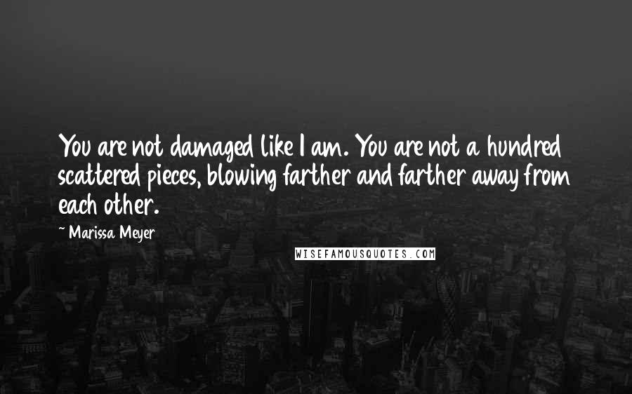 Marissa Meyer Quotes: You are not damaged like I am. You are not a hundred scattered pieces, blowing farther and farther away from each other.