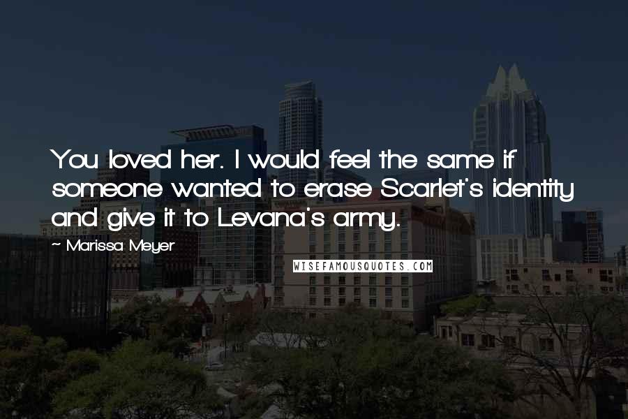 Marissa Meyer Quotes: You loved her. I would feel the same if someone wanted to erase Scarlet's identity and give it to Levana's army.