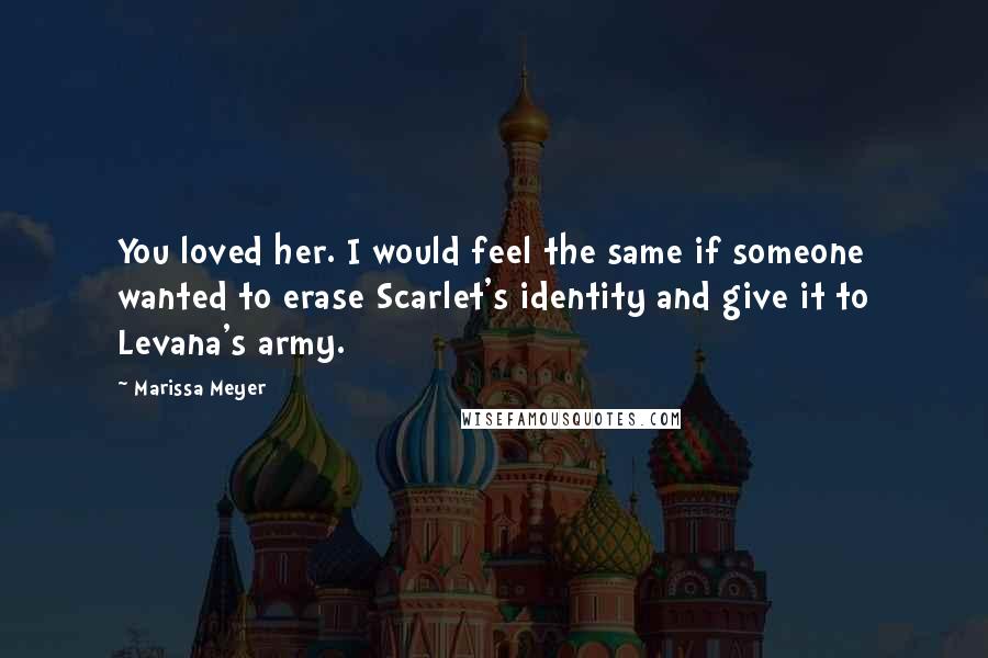 Marissa Meyer Quotes: You loved her. I would feel the same if someone wanted to erase Scarlet's identity and give it to Levana's army.