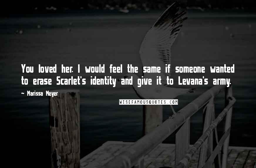 Marissa Meyer Quotes: You loved her. I would feel the same if someone wanted to erase Scarlet's identity and give it to Levana's army.