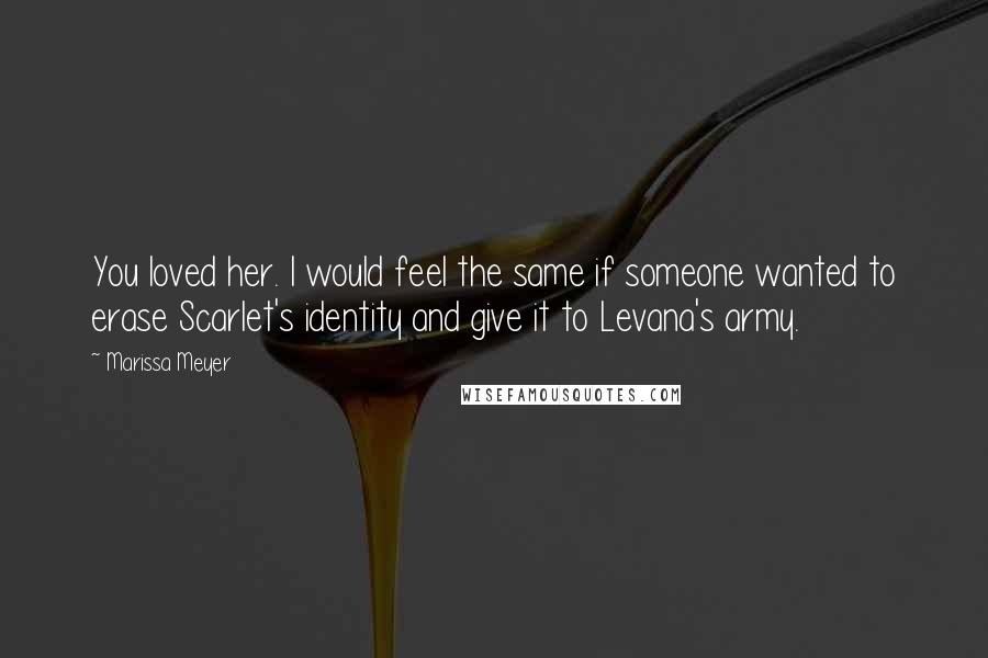 Marissa Meyer Quotes: You loved her. I would feel the same if someone wanted to erase Scarlet's identity and give it to Levana's army.