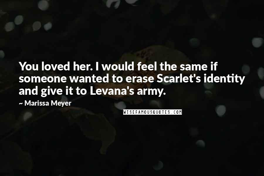 Marissa Meyer Quotes: You loved her. I would feel the same if someone wanted to erase Scarlet's identity and give it to Levana's army.