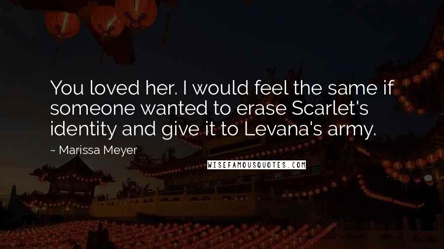 Marissa Meyer Quotes: You loved her. I would feel the same if someone wanted to erase Scarlet's identity and give it to Levana's army.