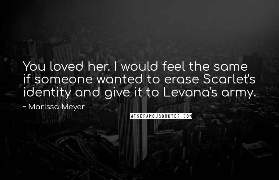 Marissa Meyer Quotes: You loved her. I would feel the same if someone wanted to erase Scarlet's identity and give it to Levana's army.