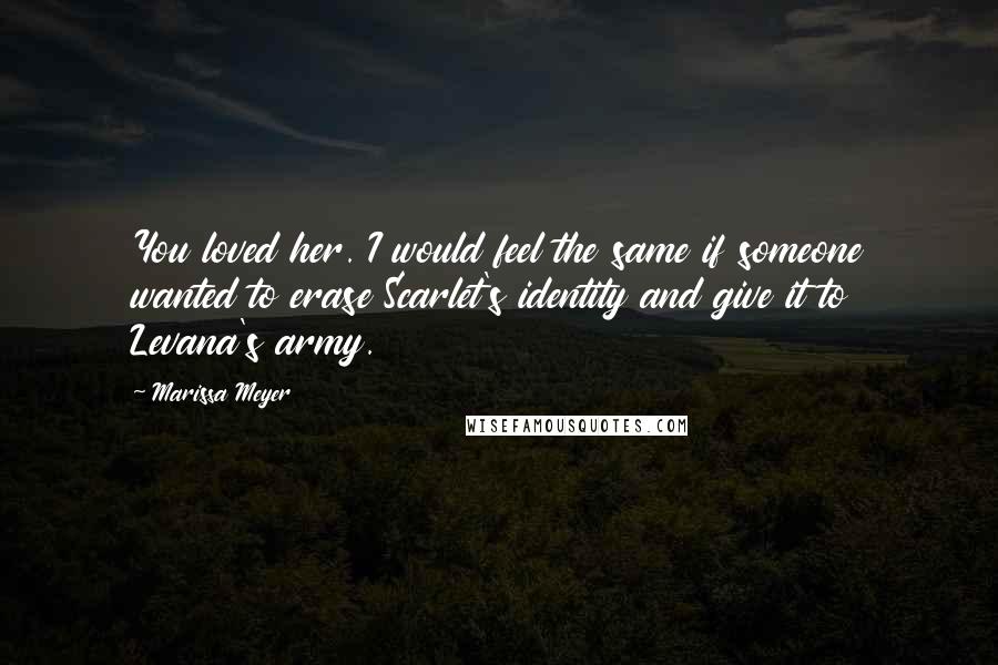 Marissa Meyer Quotes: You loved her. I would feel the same if someone wanted to erase Scarlet's identity and give it to Levana's army.