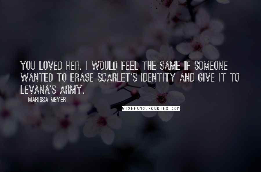 Marissa Meyer Quotes: You loved her. I would feel the same if someone wanted to erase Scarlet's identity and give it to Levana's army.