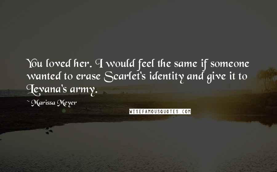 Marissa Meyer Quotes: You loved her. I would feel the same if someone wanted to erase Scarlet's identity and give it to Levana's army.