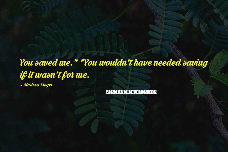 Marissa Meyer Quotes: You saved me." "You wouldn't have needed saving if it wasn't for me.
