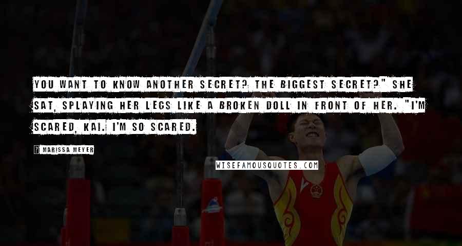 Marissa Meyer Quotes: You want to know another secret? The biggest secret?" She sat, splaying her legs like a broken doll in front of her. "I'm scared, Kai. I'm so scared.