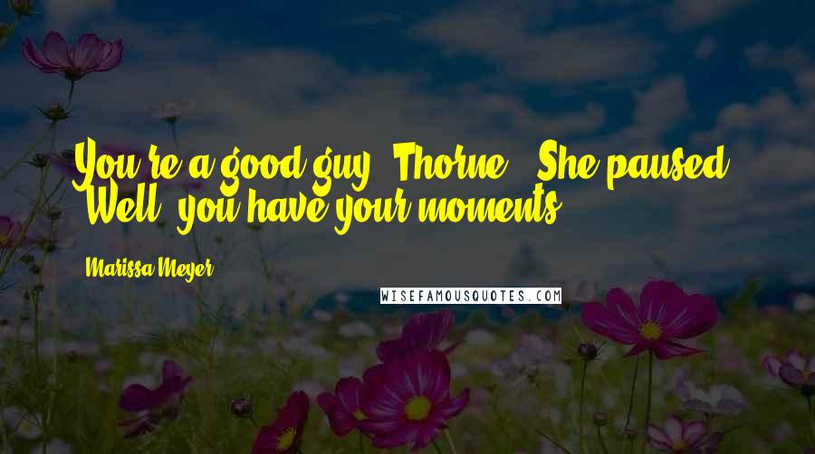 Marissa Meyer Quotes: You're a good guy, Thorne." She paused. "Well, you have your moments.