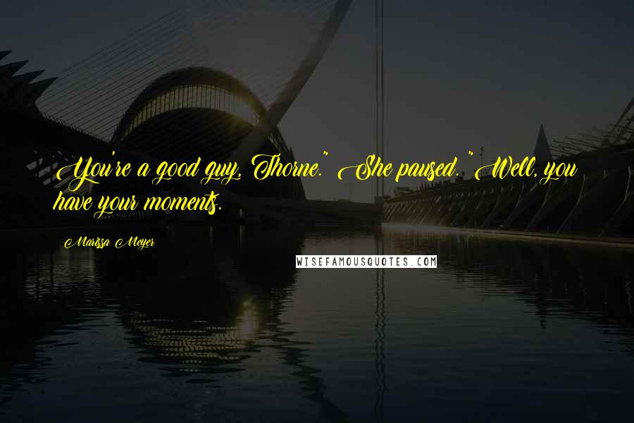 Marissa Meyer Quotes: You're a good guy, Thorne." She paused. "Well, you have your moments.