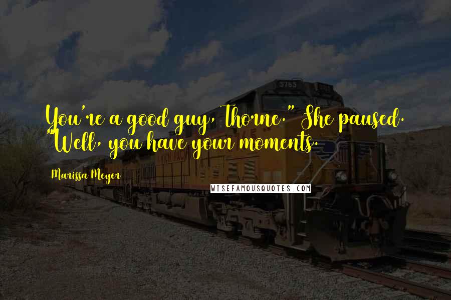 Marissa Meyer Quotes: You're a good guy, Thorne." She paused. "Well, you have your moments.