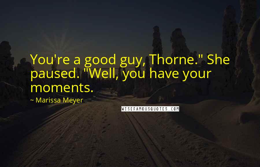 Marissa Meyer Quotes: You're a good guy, Thorne." She paused. "Well, you have your moments.