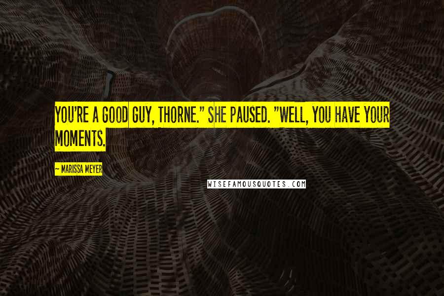 Marissa Meyer Quotes: You're a good guy, Thorne." She paused. "Well, you have your moments.