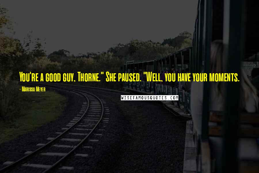 Marissa Meyer Quotes: You're a good guy, Thorne." She paused. "Well, you have your moments.