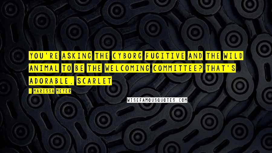 Marissa Meyer Quotes: You're asking the cyborg fugitive and the wild animal to be the welcoming committee? That's adorable. Scarlet