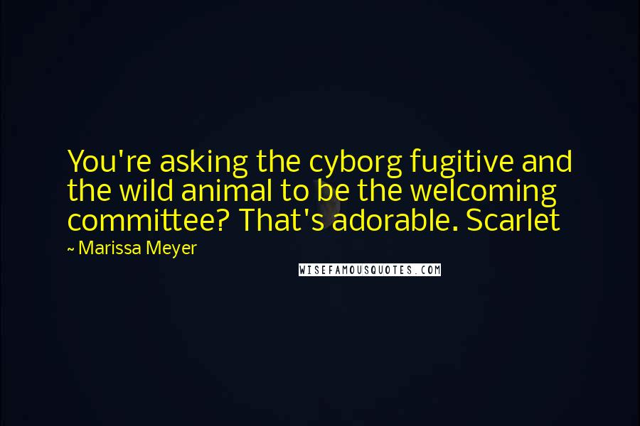 Marissa Meyer Quotes: You're asking the cyborg fugitive and the wild animal to be the welcoming committee? That's adorable. Scarlet