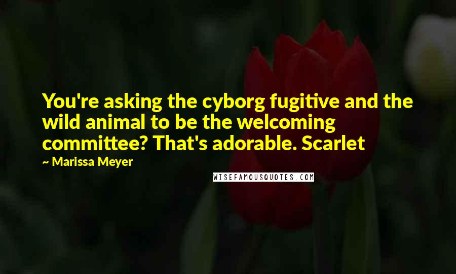Marissa Meyer Quotes: You're asking the cyborg fugitive and the wild animal to be the welcoming committee? That's adorable. Scarlet