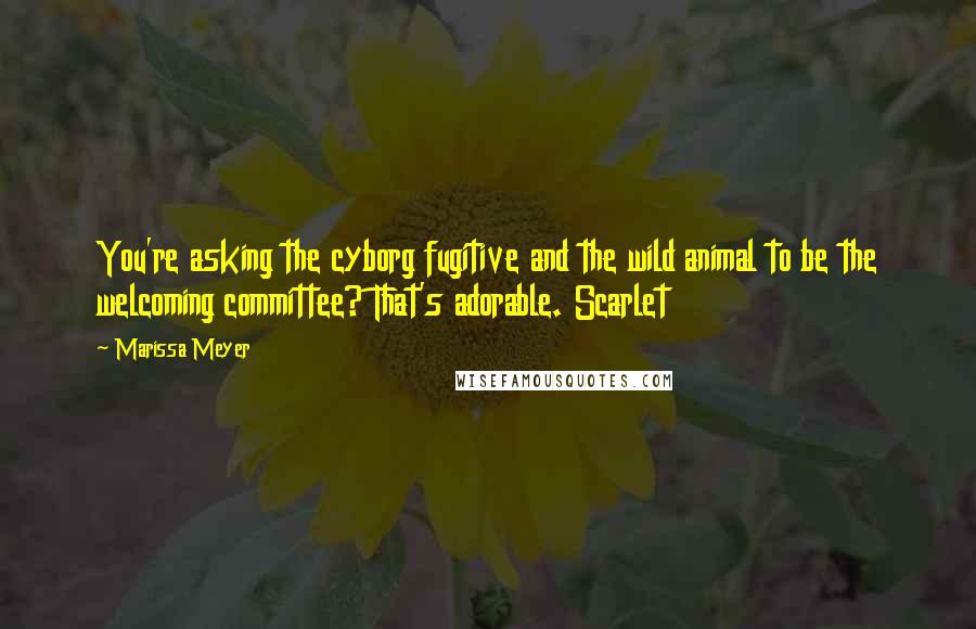 Marissa Meyer Quotes: You're asking the cyborg fugitive and the wild animal to be the welcoming committee? That's adorable. Scarlet