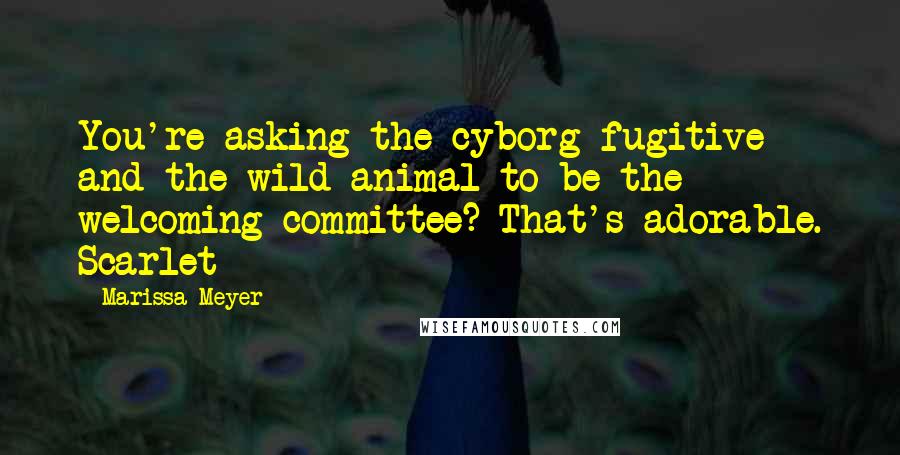 Marissa Meyer Quotes: You're asking the cyborg fugitive and the wild animal to be the welcoming committee? That's adorable. Scarlet
