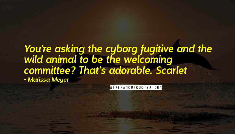 Marissa Meyer Quotes: You're asking the cyborg fugitive and the wild animal to be the welcoming committee? That's adorable. Scarlet
