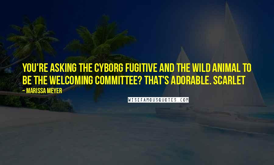 Marissa Meyer Quotes: You're asking the cyborg fugitive and the wild animal to be the welcoming committee? That's adorable. Scarlet