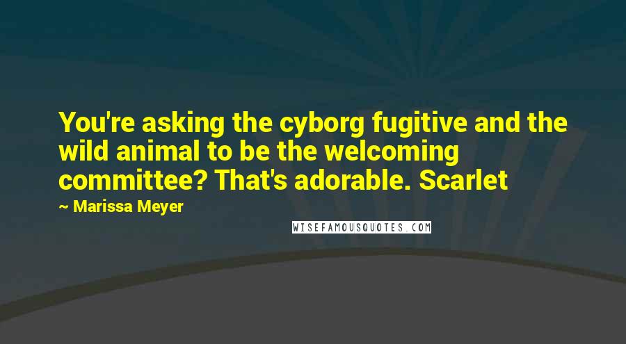 Marissa Meyer Quotes: You're asking the cyborg fugitive and the wild animal to be the welcoming committee? That's adorable. Scarlet