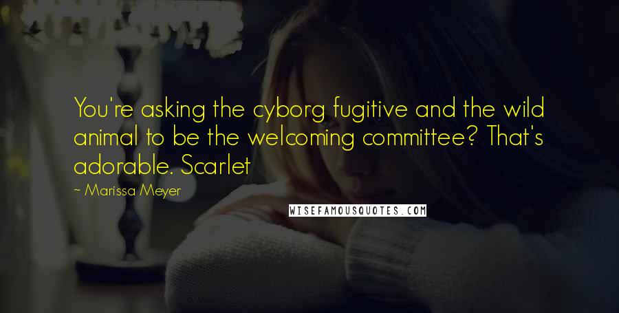 Marissa Meyer Quotes: You're asking the cyborg fugitive and the wild animal to be the welcoming committee? That's adorable. Scarlet