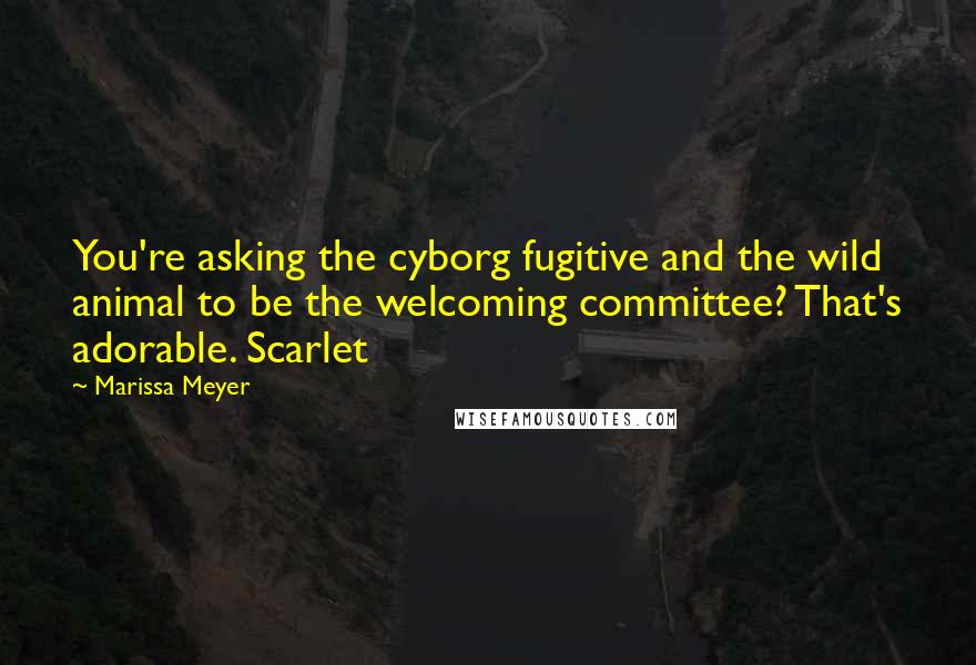 Marissa Meyer Quotes: You're asking the cyborg fugitive and the wild animal to be the welcoming committee? That's adorable. Scarlet