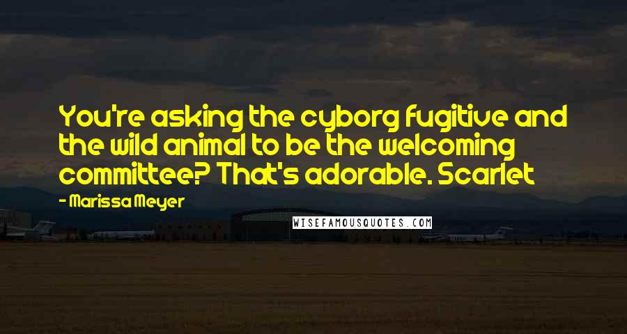 Marissa Meyer Quotes: You're asking the cyborg fugitive and the wild animal to be the welcoming committee? That's adorable. Scarlet