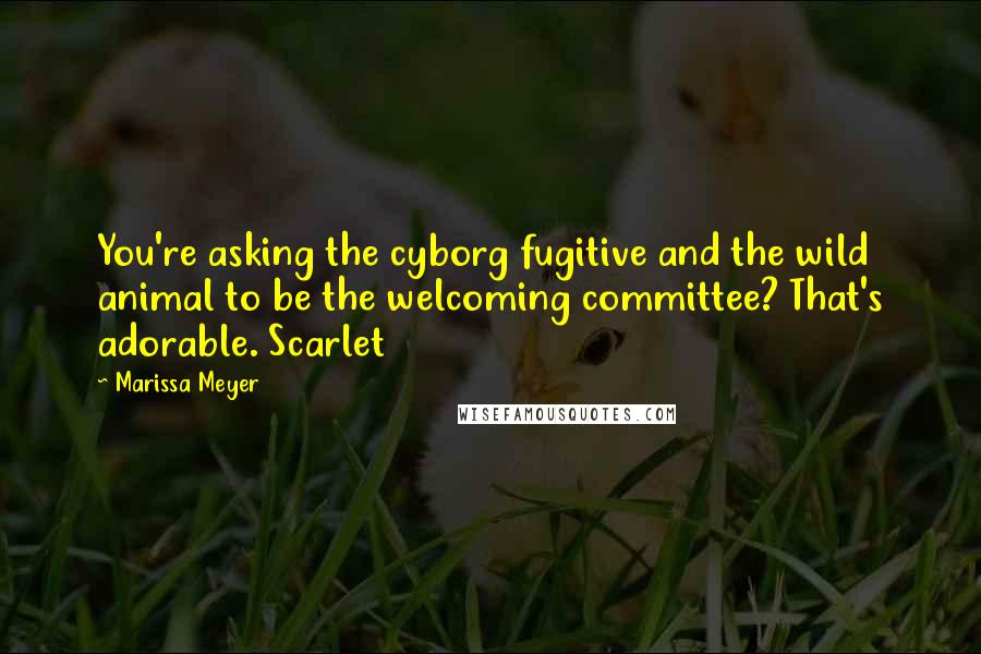 Marissa Meyer Quotes: You're asking the cyborg fugitive and the wild animal to be the welcoming committee? That's adorable. Scarlet