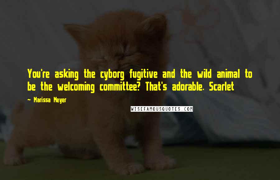 Marissa Meyer Quotes: You're asking the cyborg fugitive and the wild animal to be the welcoming committee? That's adorable. Scarlet