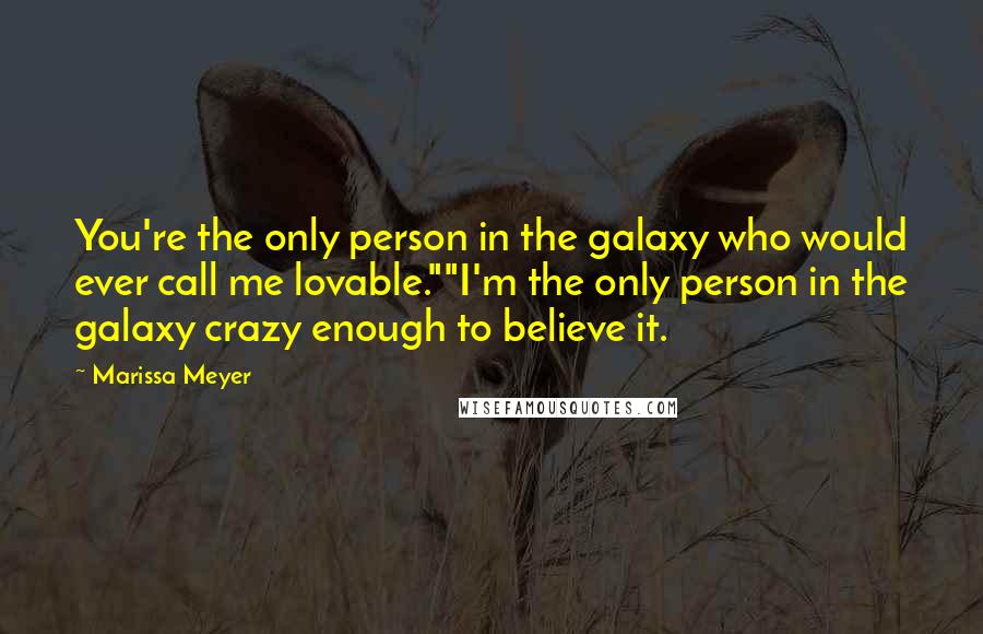 Marissa Meyer Quotes: You're the only person in the galaxy who would ever call me lovable.""I'm the only person in the galaxy crazy enough to believe it.