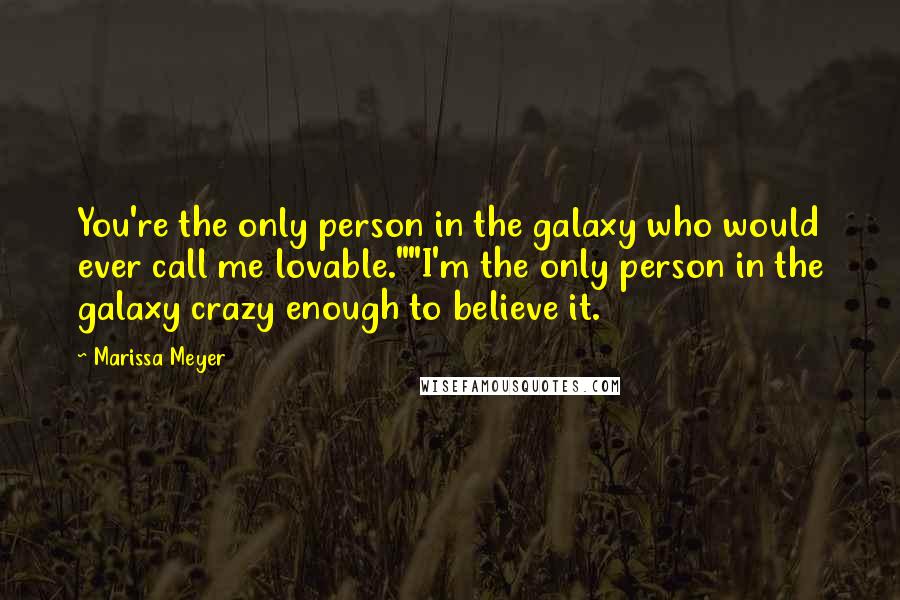 Marissa Meyer Quotes: You're the only person in the galaxy who would ever call me lovable.""I'm the only person in the galaxy crazy enough to believe it.
