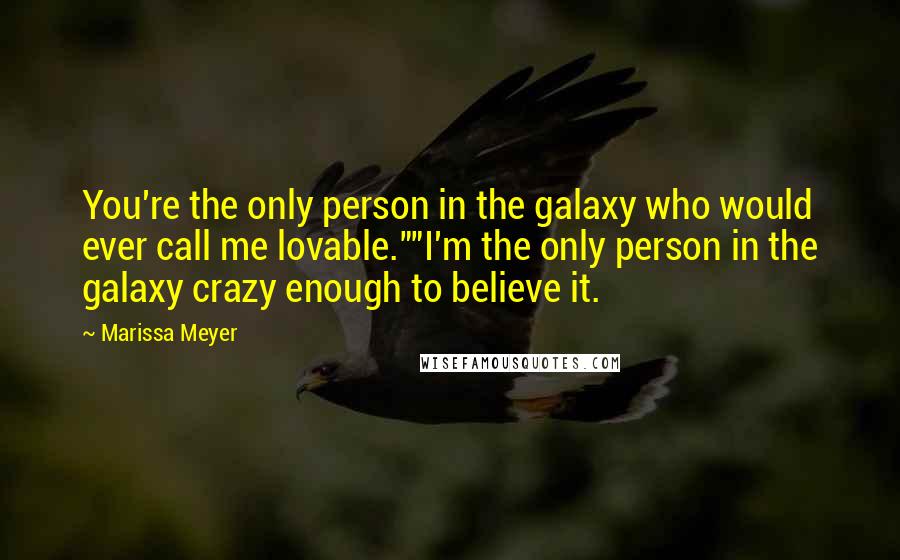 Marissa Meyer Quotes: You're the only person in the galaxy who would ever call me lovable.""I'm the only person in the galaxy crazy enough to believe it.