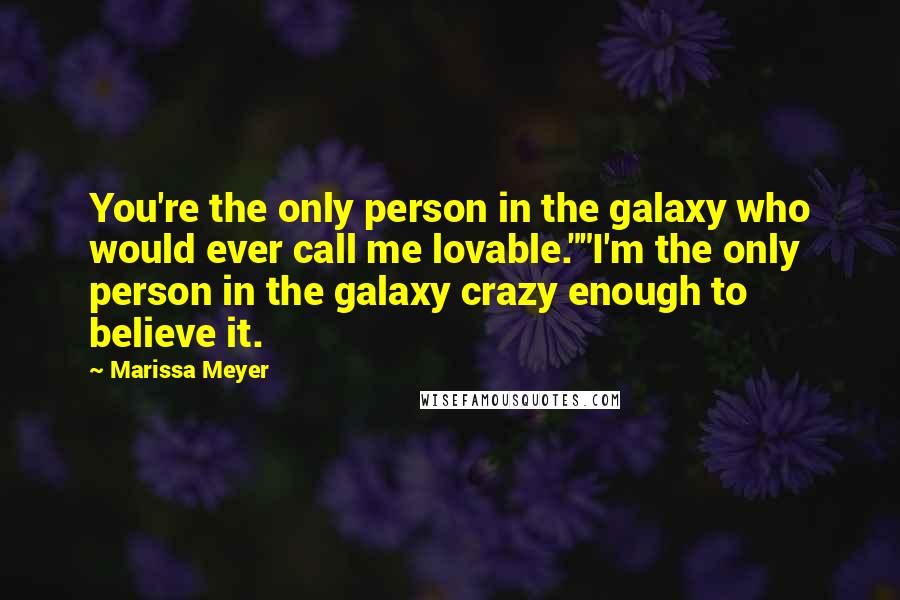 Marissa Meyer Quotes: You're the only person in the galaxy who would ever call me lovable.""I'm the only person in the galaxy crazy enough to believe it.