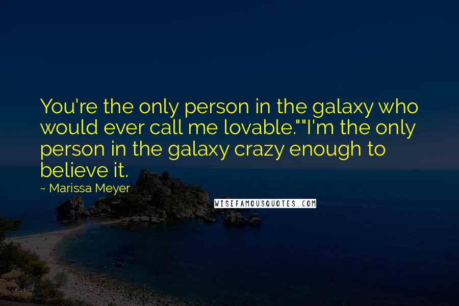 Marissa Meyer Quotes: You're the only person in the galaxy who would ever call me lovable.""I'm the only person in the galaxy crazy enough to believe it.