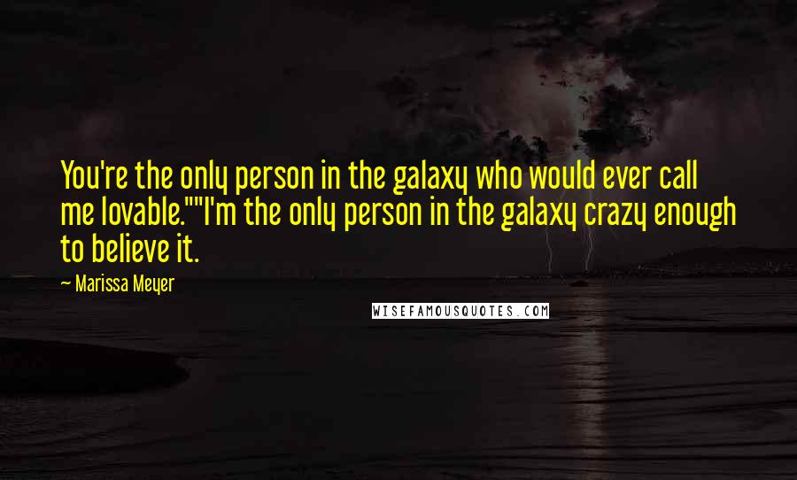 Marissa Meyer Quotes: You're the only person in the galaxy who would ever call me lovable.""I'm the only person in the galaxy crazy enough to believe it.