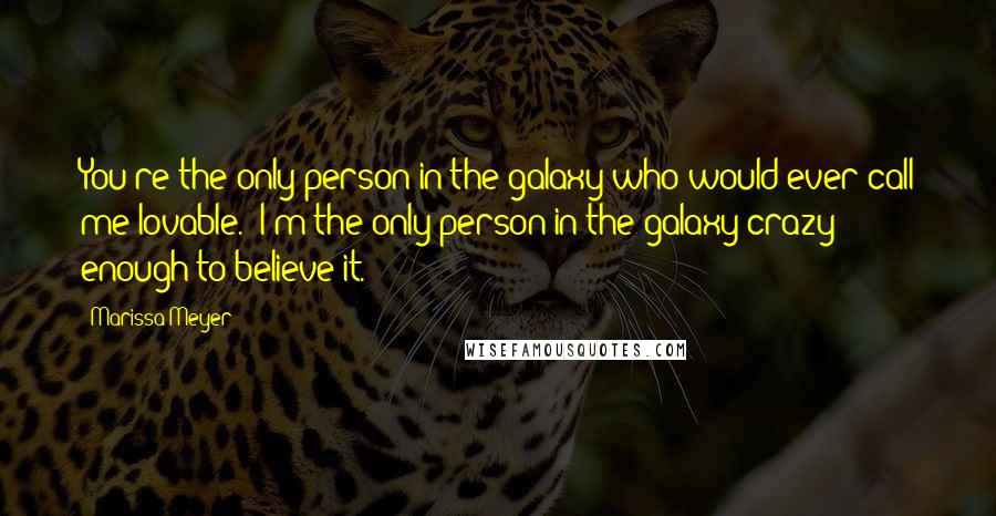 Marissa Meyer Quotes: You're the only person in the galaxy who would ever call me lovable.""I'm the only person in the galaxy crazy enough to believe it.