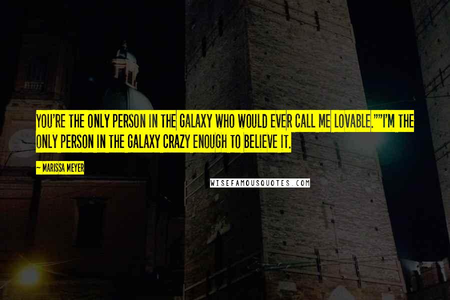 Marissa Meyer Quotes: You're the only person in the galaxy who would ever call me lovable.""I'm the only person in the galaxy crazy enough to believe it.