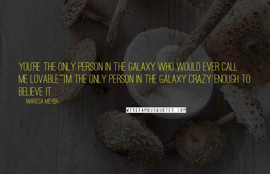 Marissa Meyer Quotes: You're the only person in the galaxy who would ever call me lovable.""I'm the only person in the galaxy crazy enough to believe it.