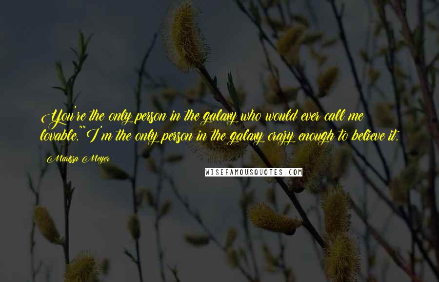 Marissa Meyer Quotes: You're the only person in the galaxy who would ever call me lovable.""I'm the only person in the galaxy crazy enough to believe it.