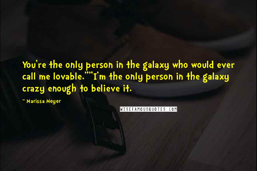 Marissa Meyer Quotes: You're the only person in the galaxy who would ever call me lovable.""I'm the only person in the galaxy crazy enough to believe it.
