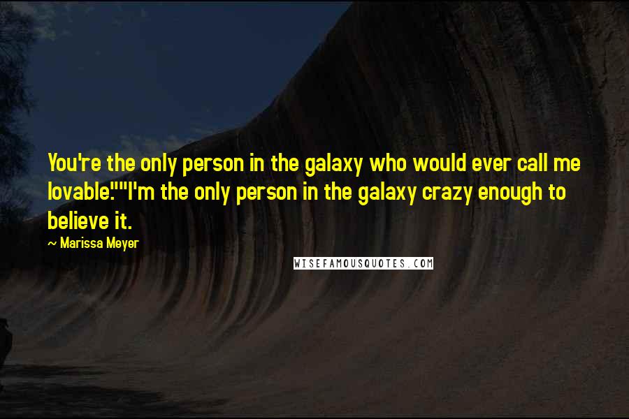 Marissa Meyer Quotes: You're the only person in the galaxy who would ever call me lovable.""I'm the only person in the galaxy crazy enough to believe it.