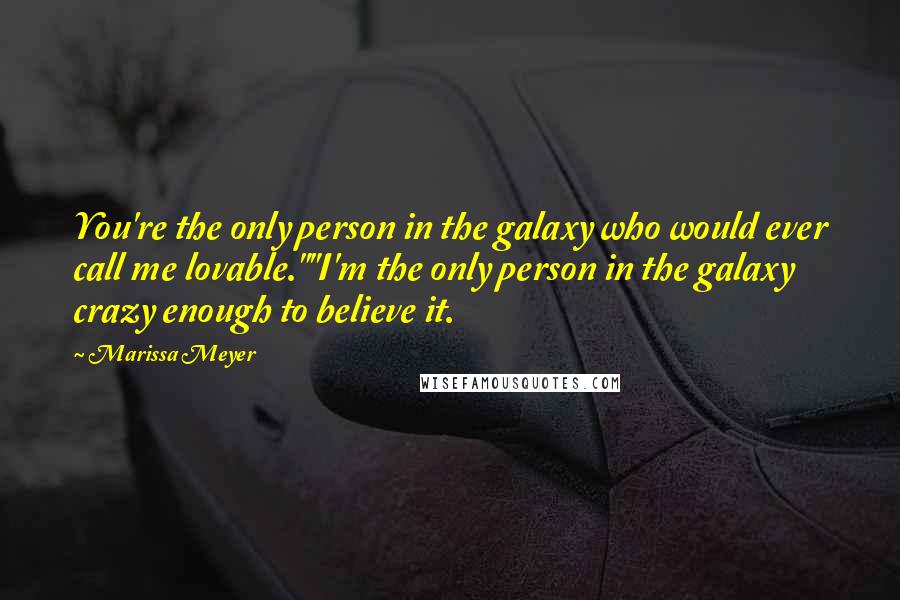 Marissa Meyer Quotes: You're the only person in the galaxy who would ever call me lovable.""I'm the only person in the galaxy crazy enough to believe it.