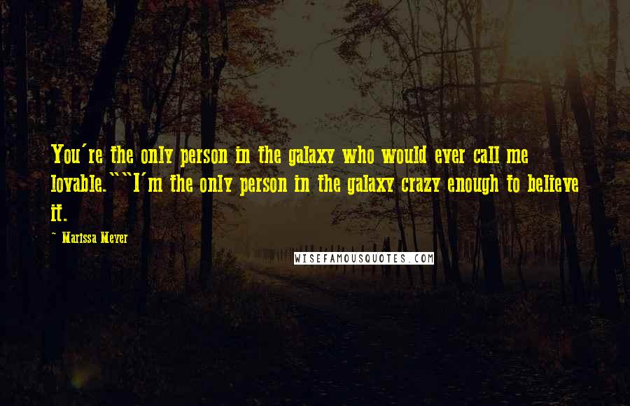 Marissa Meyer Quotes: You're the only person in the galaxy who would ever call me lovable.""I'm the only person in the galaxy crazy enough to believe it.